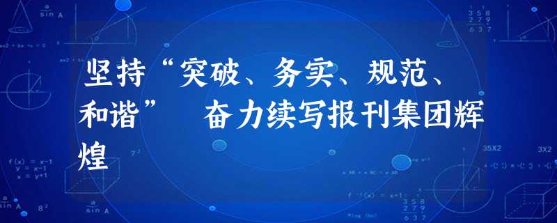 坚持“突破、务实、规范、和谐” 奋力续写报刊集团辉煌 坚持“突破、务实、规范、和谐” 奋力续写报刊集团辉煌