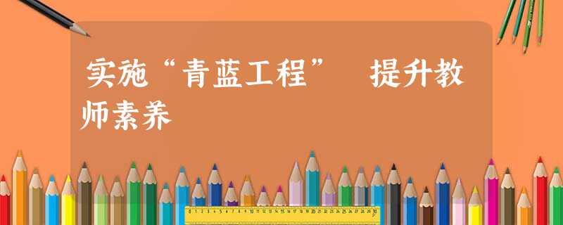 实施“青蓝工程” 提升教师素养 实施“青蓝工程” 提升教师素养