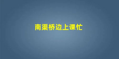 南渠桥边上课忙 南渠桥边上课忙