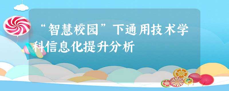“智慧校园”下通用技术学科信息化提升分析 “智慧校园”下通用技术学科信息化提升分析