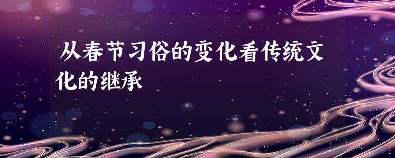 从春节习俗的变化看传统文化的继承 从春节习俗的变化看传统文化的继承