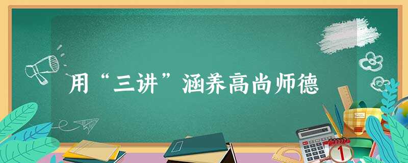 用“三讲”涵养高尚师德 用“三讲”涵养高尚师德