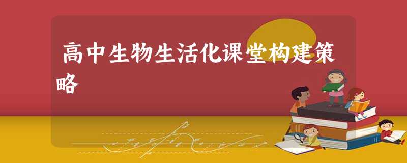 高中生物生活化课堂构建策略 高中生物生活化课堂构建策略