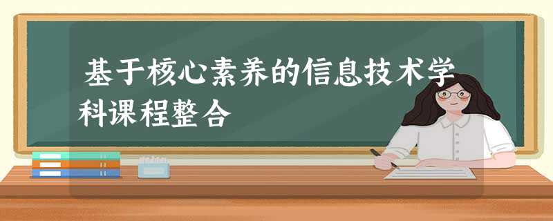 基于核心素养的信息技术学科课程整合 基于核心素养的信息技术学科课程整合
