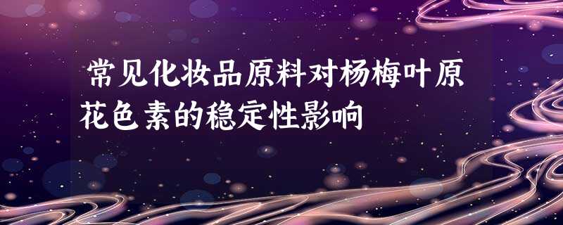常见化妆品原料对杨梅叶原花色素的稳定性影响 常见化妆品原料对杨梅叶原花色素的稳定性影响