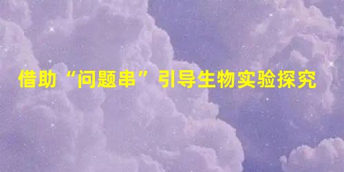 借助“问题串”引导生物实验探究 借助“问题串”引导生物实验探究