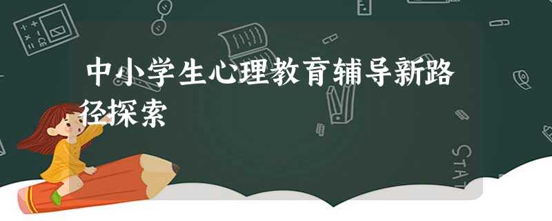 中小学生心理教育辅导新路径探索 中小学生心理教育辅导新路径探索