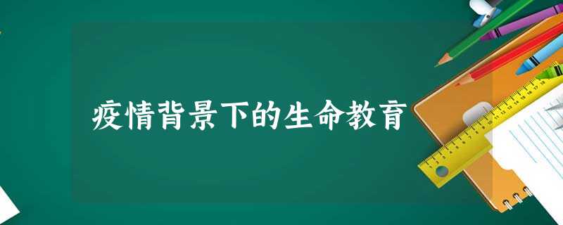疫情背景下的生命教育 疫情背景下的生命教育