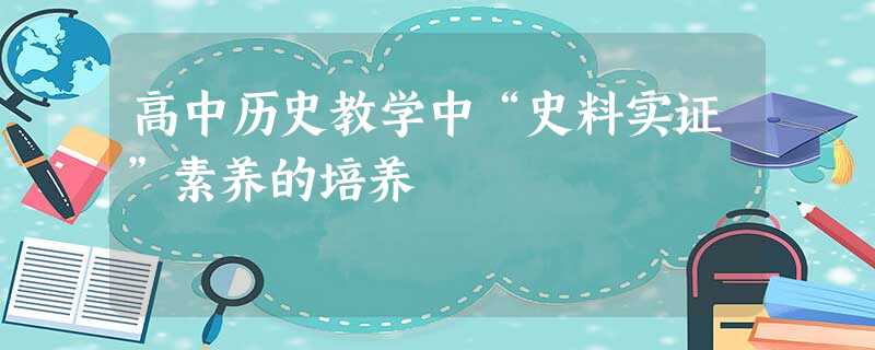 高中历史教学中“史料实证”素养的培养 高中历史教学中“史料实证”素养的培养
