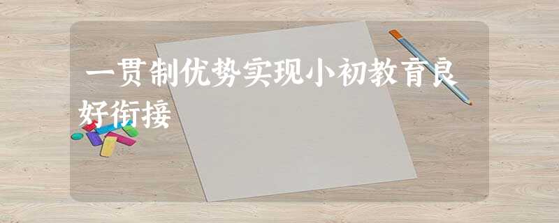 一贯制优势实现小初教育良好衔接 一贯制优势实现小初教育良好衔接