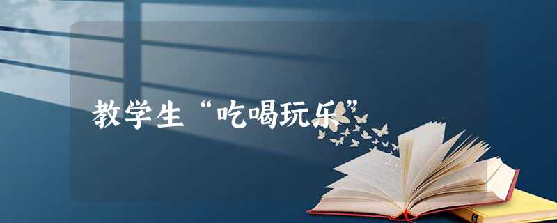 教学生“吃喝玩乐” 教学生“吃喝玩乐”