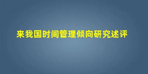 来我国时间管理倾向研究述评 来我国时间管理倾向研究述评