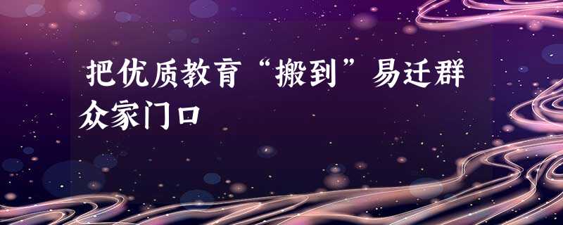 把优质教育“搬到”易迁群众家门口