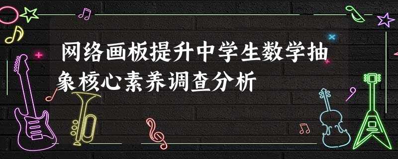 网络画板提升中学生数学抽象核心素养调查分析 网络画板提升中学生数学抽象核心素养调查分析