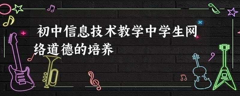 初中信息技术教学中学生网络道德的培养 初中信息技术教学中学生网络道德的培养