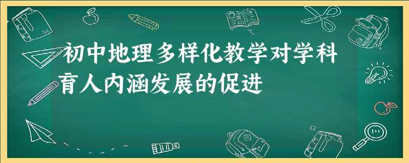 初中地理多样化教学对学科育人内涵发展的促进 初中地理多样化教学对学科育人内涵发展的促进