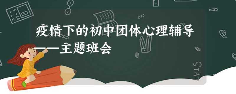 疫情下的初中团体心理辅导——主题班会 疫情下的初中团体心理辅导——主题班会