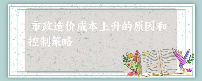 市政造价成本上升的原因和控制策略 市政造价成本上升的原因和控制策略