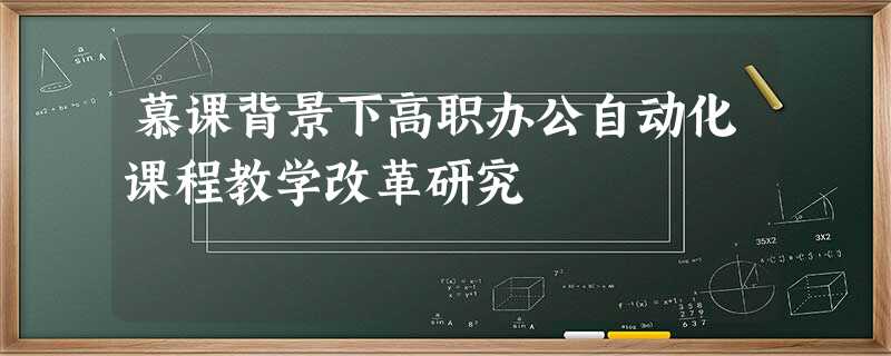 慕课背景下高职办公自动化课程教学改革研究 慕课背景下高职办公自动化课程教学改革研究