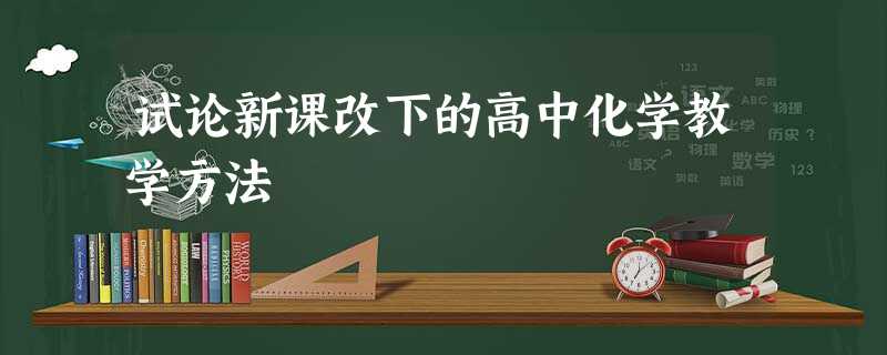 试论新课改下的高中化学教学方法 试论新课改下的高中化学教学方法