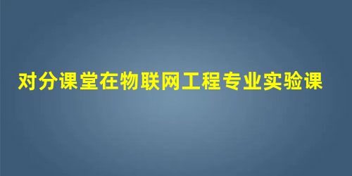 对分课堂在物联网工程专业实验课程中的应用研究 对分课堂在物联网工程专业实验课程中的应用研究
