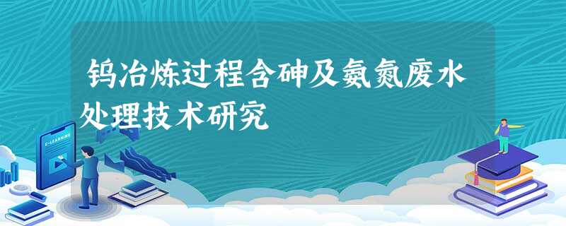 钨冶炼过程含砷及氨氮废水处理技术研究 钨冶炼过程含砷及氨氮废水处理技术研究
