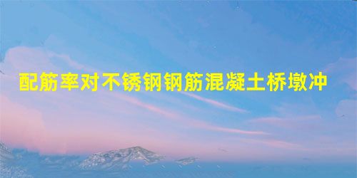 配筋率对不锈钢钢筋混凝土桥墩冲击性能的影响 配筋率对不锈钢钢筋混凝土桥墩冲击性能的影响