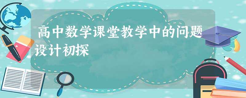 高中数学课堂教学中的问题设计初探 高中数学课堂教学中的问题设计初探