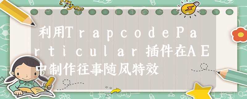 利用TrapcodeParticular插件在AE中制作往事随风特效 利用TrapcodeParticular插件在AE中制作往事随风特效