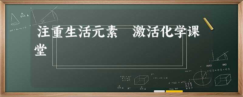 注重生活元素 激活化学课堂 注重生活元素 激活化学课堂