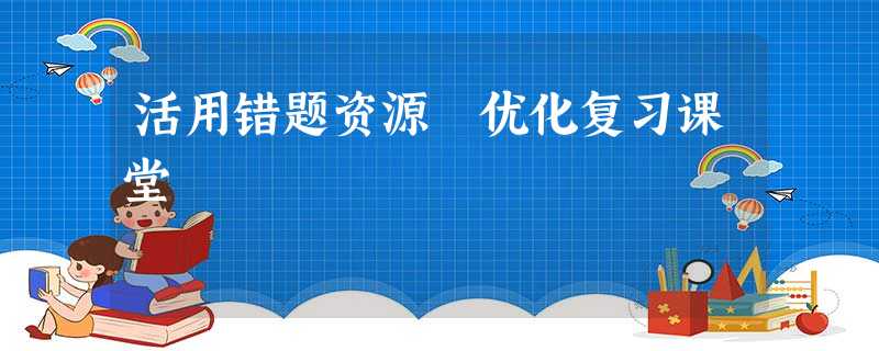 活用错题资源 优化复习课堂 活用错题资源 优化复习课堂