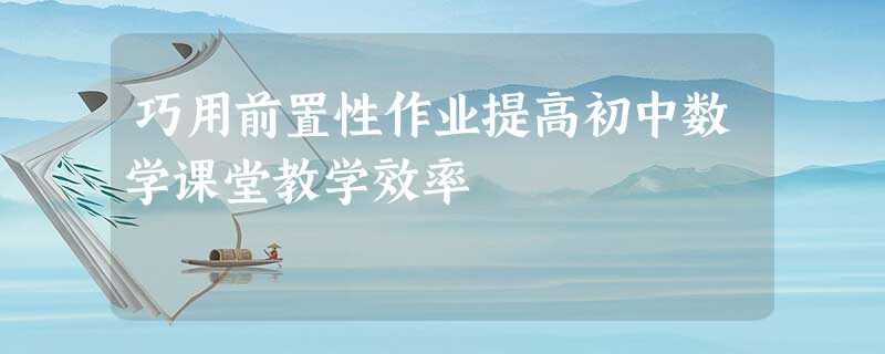 巧用前置性作业提高初中数学课堂教学效率 巧用前置性作业提高初中数学课堂教学效率