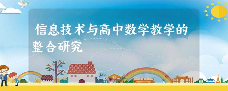 信息技术与高中数学教学的整合研究 信息技术与高中数学教学的整合研究