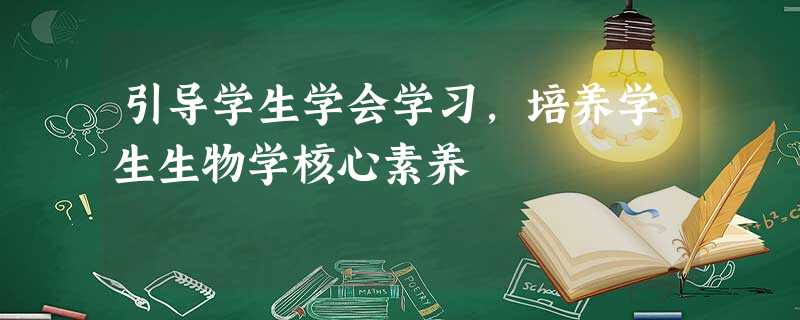 引导学生学会学习,培养学生生物学核心素养 引导学生学会学习,培养学生生物学核心素养