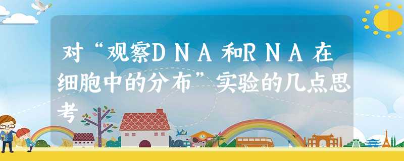 对“观察DNA和RNA在细胞中的分布”实验的几点思考 对“观察DNA和RNA在细胞中的分布”实验的几点思考
