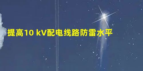 提高10 kV配电线路防雷水平 提高10 kV配电线路防雷水平