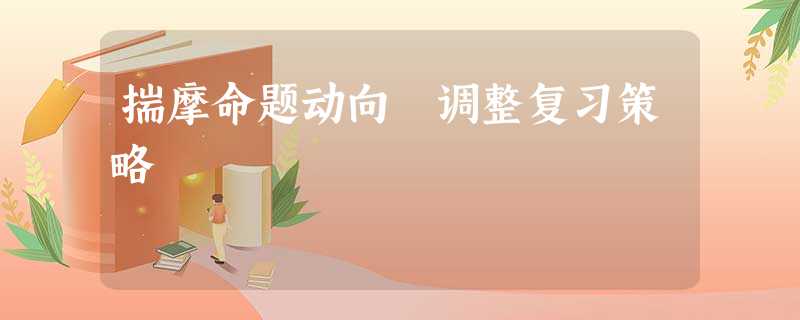 揣摩命题动向 调整复习策略 揣摩命题动向 调整复习策略