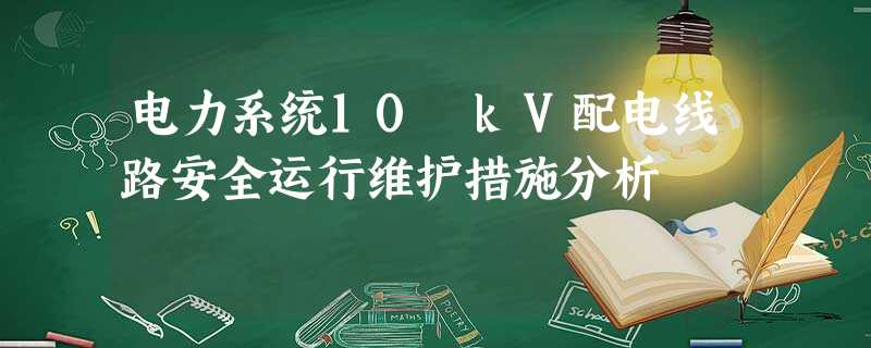 电力系统10 kV配电线路安全运行维护措施分析 电力系统10 kV配电线路安全运行维护措施分析