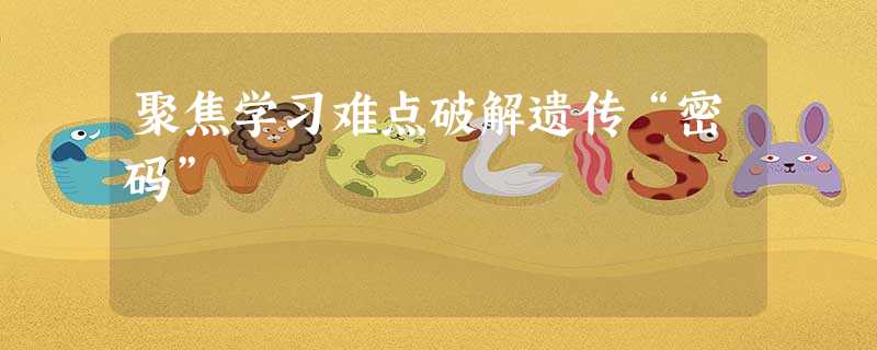 聚焦学习难点破解遗传“密码” 聚焦学习难点破解遗传“密码”