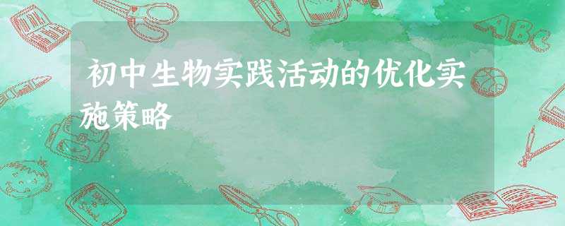 初中生物实践活动的优化实施策略 初中生物实践活动的优化实施策略