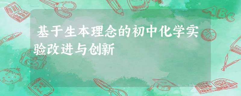 基于生本理念的初中化学实验改进与创新 基于生本理念的初中化学实验改进与创新