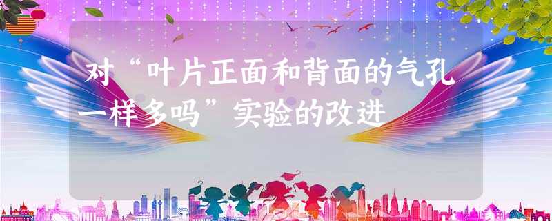 对“叶片正面和背面的气孔一样多吗”实验的改进 对“叶片正面和背面的气孔一样多吗”实验的改进