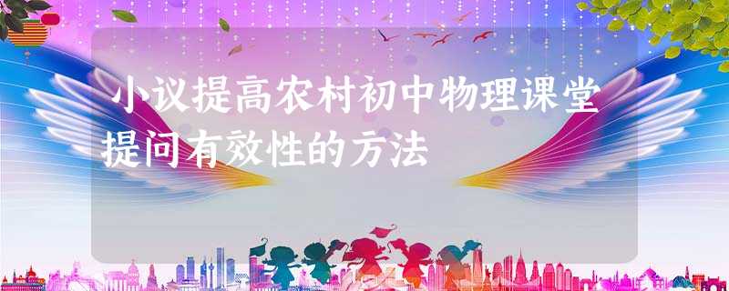 小议提高农村初中物理课堂提问有效性的方法 小议提高农村初中物理课堂提问有效性的方法