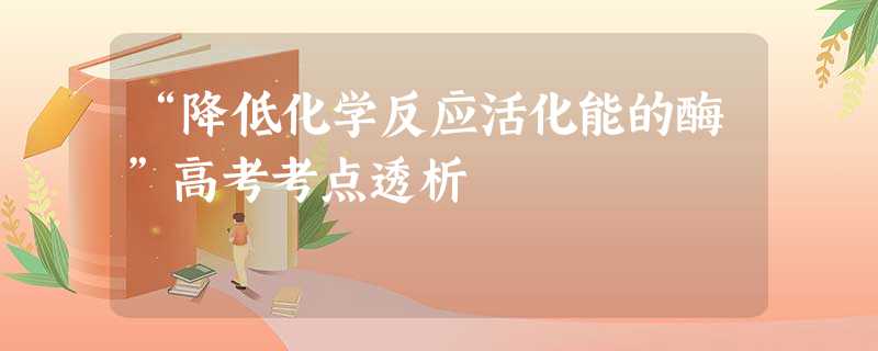 “降低化学反应活化能的酶”高考考点透析 “降低化学反应活化能的酶”高考考点透析