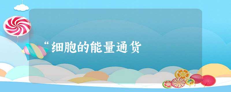 “细胞的能量通货 “细胞的能量通货