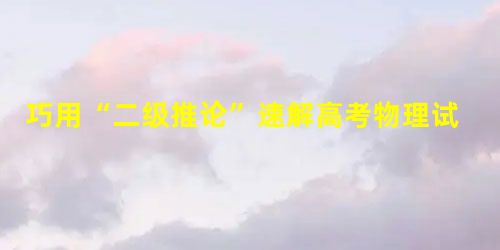 巧用“二级推论”速解高考物理试题 巧用“二级推论”速解高考物理试题