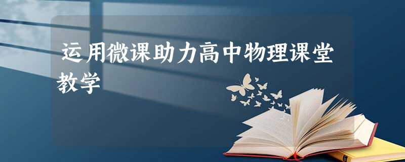 运用微课助力高中物理课堂教学 运用微课助力高中物理课堂教学