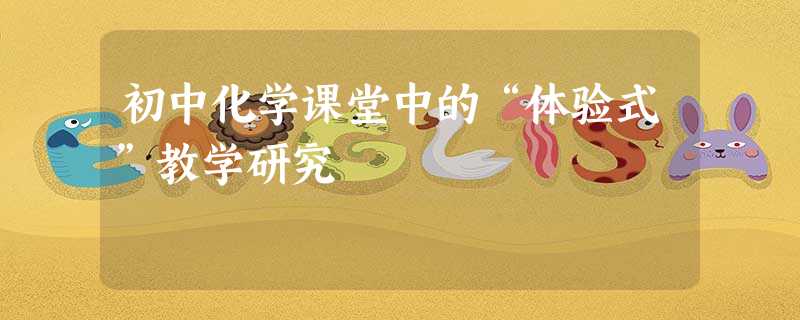 初中化学课堂中的“体验式”教学研究 初中化学课堂中的“体验式”教学研究