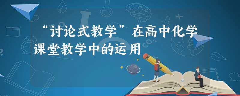 “讨论式教学”在高中化学课堂教学中的运用 “讨论式教学”在高中化学课堂教学中的运用