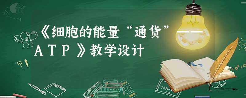 《细胞的能量“通货”——ATP》教学设计 《细胞的能量“通货”——ATP》教学设计